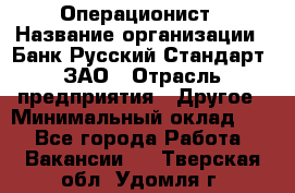 Операционист › Название организации ­ Банк Русский Стандарт, ЗАО › Отрасль предприятия ­ Другое › Минимальный оклад ­ 1 - Все города Работа » Вакансии   . Тверская обл.,Удомля г.